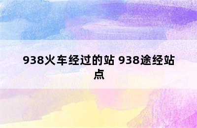 938火车经过的站 938途经站点